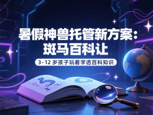 暑假神兽托管新方案：斑马百科让3-12岁孩子玩着学透百科知识