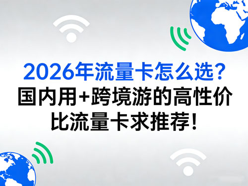 2026年流量卡怎么选？国内用 + 跨境游的高性价比流量卡求推荐！