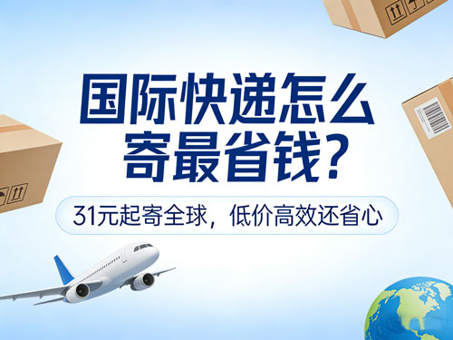 国际快递怎么寄最省钱？31元起寄全球，低价高效还省心